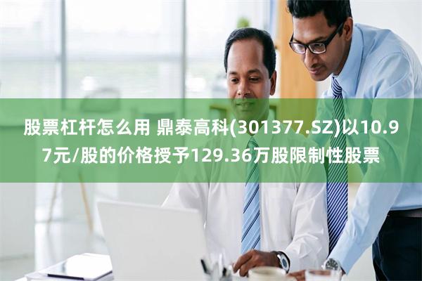 股票杠杆怎么用 鼎泰高科(301377.SZ)以10.97元/股的价格授予129.36万股限制性股票