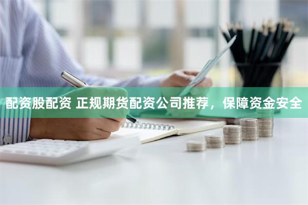 配资股配资 正规期货配资公司推荐，保障资金安全