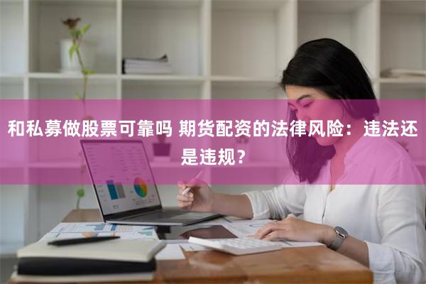 和私募做股票可靠吗 期货配资的法律风险：违法还是违规？