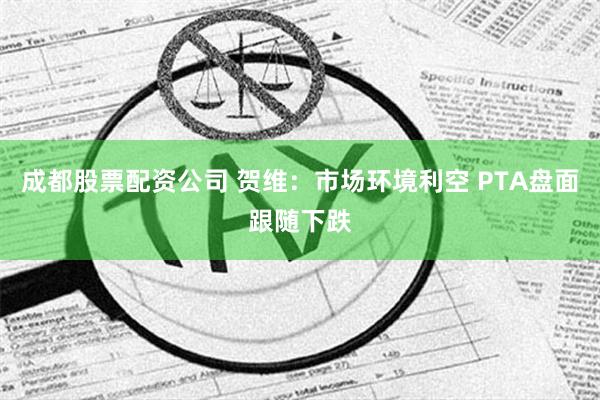 成都股票配资公司 贺维：市场环境利空 PTA盘面跟随下跌