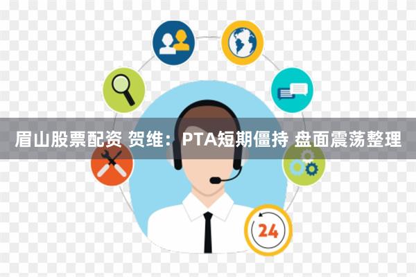 眉山股票配资 贺维：PTA短期僵持 盘面震荡整理