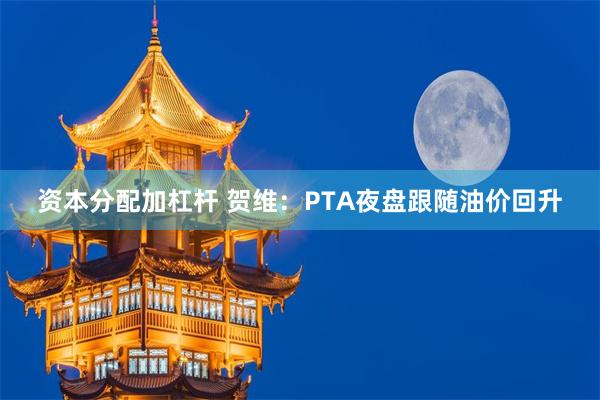 资本分配加杠杆 贺维：PTA夜盘跟随油价回升