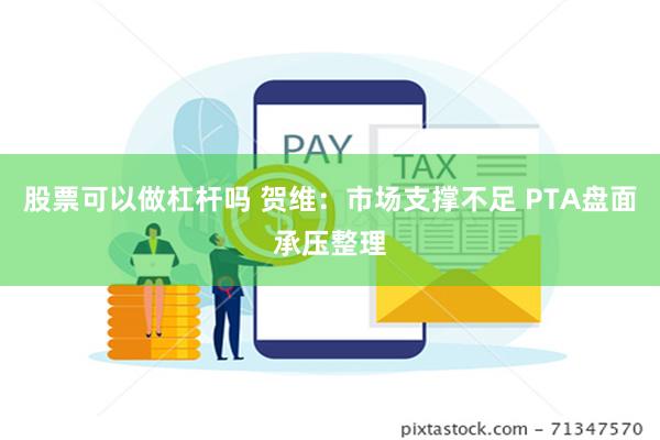 股票可以做杠杆吗 贺维：市场支撑不足 PTA盘面承压整理