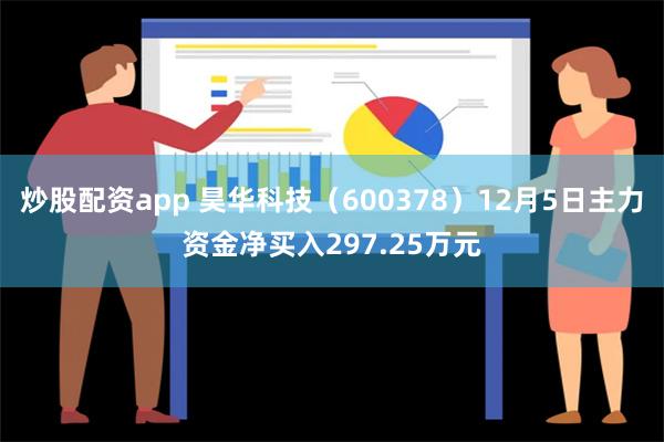 炒股配资app 昊华科技（600378）12月5日主力资金净买入297.25万元