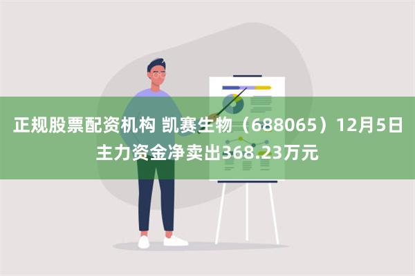 正规股票配资机构 凯赛生物（688065）12月5日主力资金净卖出368.23万元