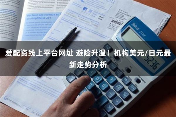 爱配资线上平台网址 避险升温！机构美元/日元最新走势分析