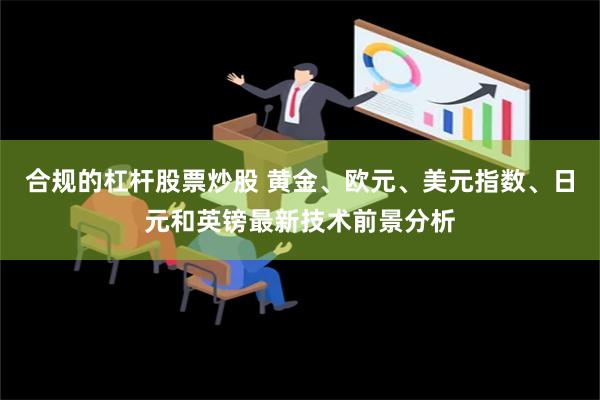 合规的杠杆股票炒股 黄金、欧元、美元指数、日元和英镑最新技术前景分析