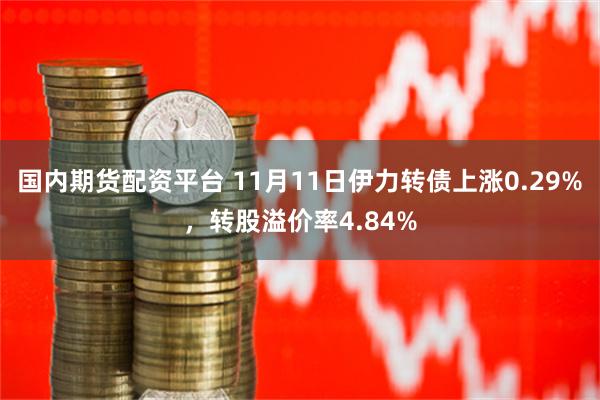 国内期货配资平台 11月11日伊力转债上涨0.29%，转股溢价率4.84%