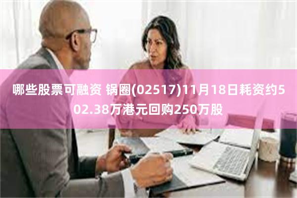 哪些股票可融资 锅圈(02517)11月18日耗资约502.38万港元回购250万股