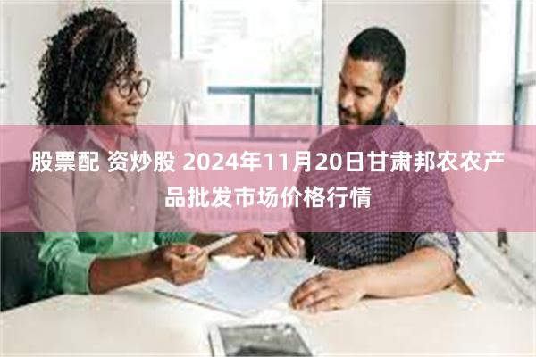 股票配 资炒股 2024年11月20日甘肃邦农农产品批发市场价格行情