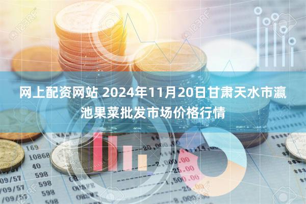 网上配资网站 2024年11月20日甘肃天水市瀛池果菜批发市