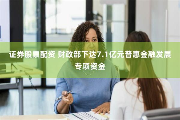 证券股票配资 财政部下达7.1亿元普惠金融发展专项资金