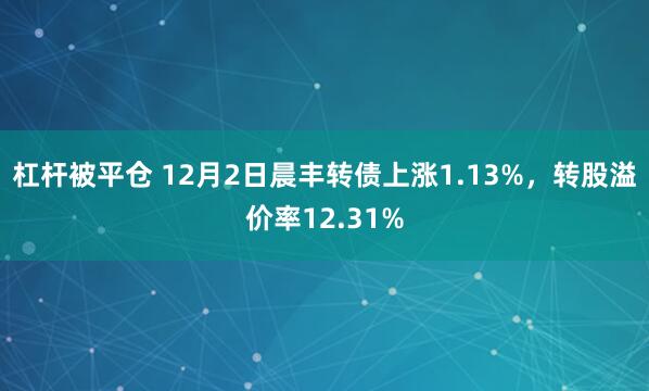 杠杆被平仓 12月2日晨丰转债上涨1.13%，转股溢价率12.31%