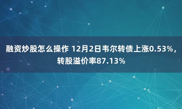 融资炒股怎么操作 12月2日韦尔转债上涨0.53%，转股溢价率87.13%