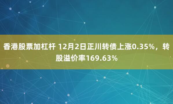 香港股票加杠杆 12月2日正川转债上涨0.35%，转股溢价率169.63%