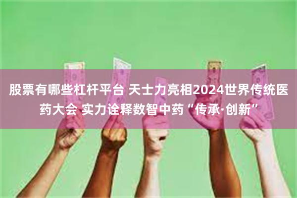 股票有哪些杠杆平台 天士力亮相2024世界传统医药大会 实力诠释数智中药“传承·创新”