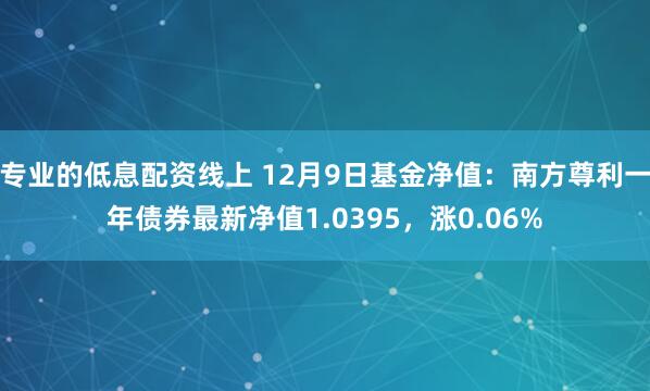 专业的低息配资线上 12月9日基金净值：南方尊利一年债券最新净值1.0395，涨0.06%