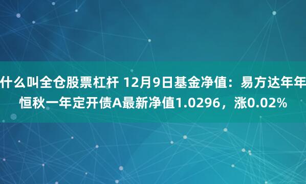 什么叫全仓股票杠杆 12月9日基金净值：易方达年年恒秋一年定开债A最新净值1.0296，涨0.02%