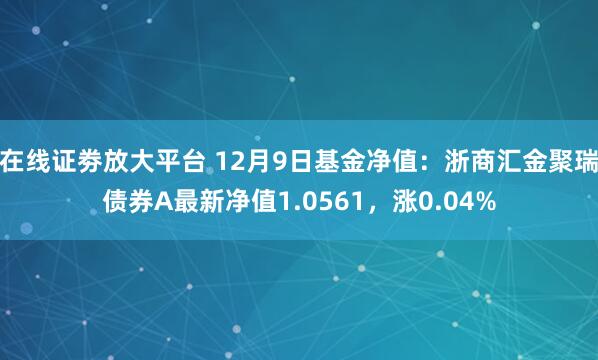 在线证劵放大平台 12月9日基金净值：浙商汇金聚瑞债券A最新净值1.0561，涨0.04%