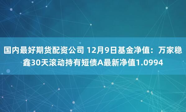 国内最好期货配资公司 12月9日基金净值：万家稳鑫30天滚动持有短债A最新净值1.0994