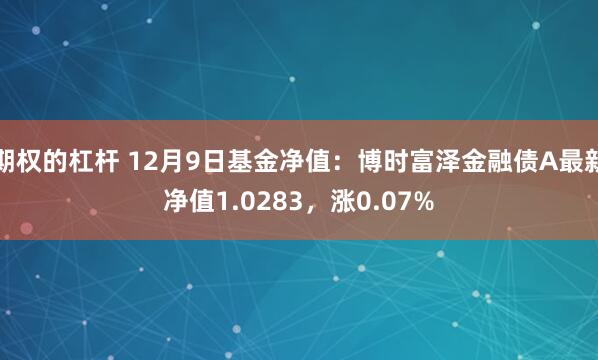 期权的杠杆 12月9日基金净值：博时富泽金融债A最新净值1.0283，涨0.07%