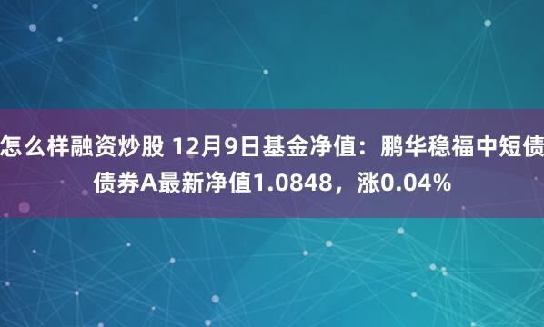 怎么样融资炒股 12月9日基金净值：鹏华稳福中短债债券A最新净值1.0848，涨0.04%