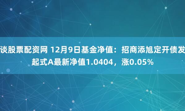 谈股票配资网 12月9日基金净值：招商添旭定开债发起式A最新净值1.0404，涨0.05%