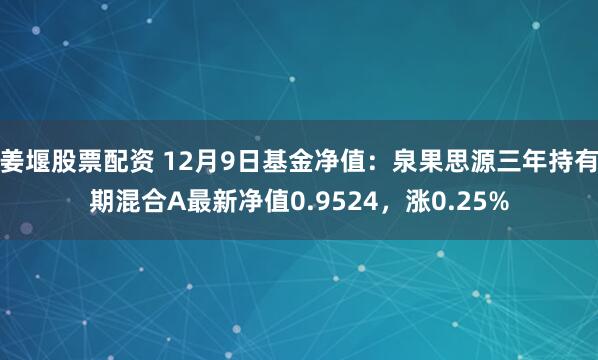 姜堰股票配资 12月9日基金净值：泉果思源三年持有期混合A最新净值0.9524，涨0.25%