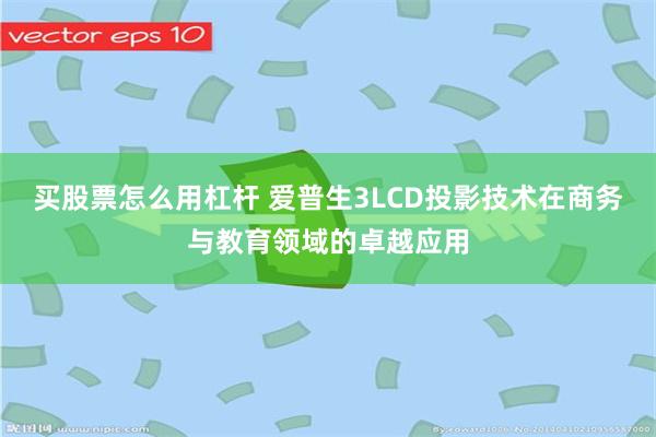 买股票怎么用杠杆 爱普生3LCD投影技术在商务与教育领域的卓越应用