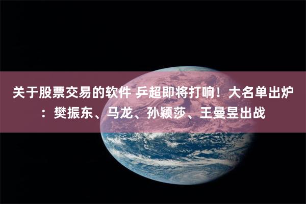 关于股票交易的软件 乒超即将打响！大名单出炉：樊振东、马龙、孙颖莎、王曼昱出战