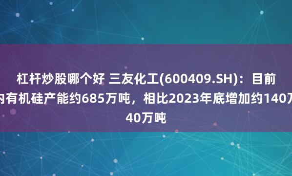 杠杆炒股哪个好 三友化工(600409.SH)：目前国内有机硅产能约685万吨，相比2023年底增加约140万吨