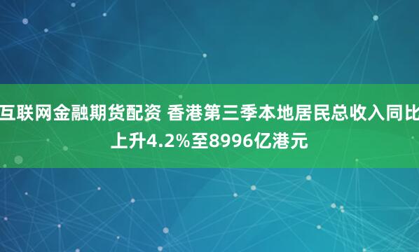 互联网金融期货配资 香港第三季本地居民总收入同比上升4.2%至8996亿港元