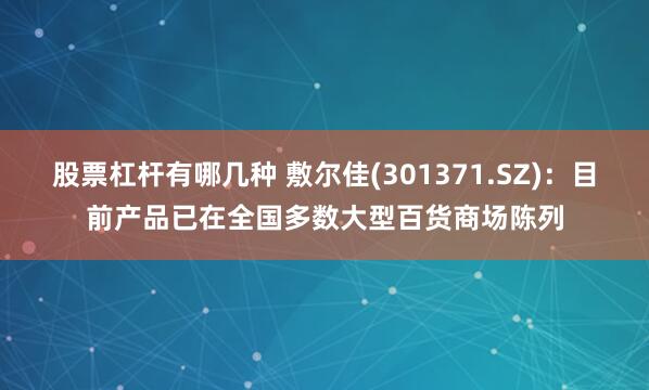 股票杠杆有哪几种 敷尔佳(301371.SZ)：目前产品已在全国多数大型百货商场陈列