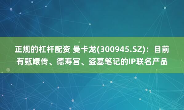 正规的杠杆配资 曼卡龙(300945.SZ)：目前有甄嬛传、德寿宫、盗墓笔记的IP联名产品