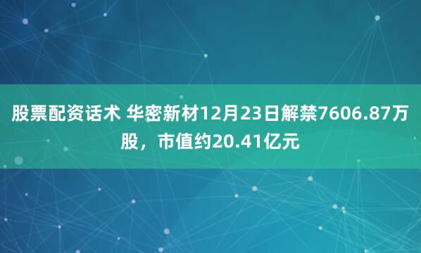 股票配资话术 华密新材12月23日解禁7606.87万股，市值约20.41亿元