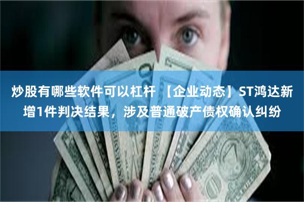 炒股有哪些软件可以杠杆 【企业动态】ST鸿达新增1件判决结果，涉及普通破产债权确认纠纷