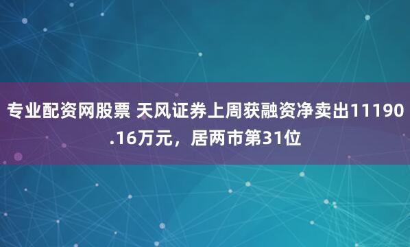 专业配资网股票 天风证券上周获融资净卖出11190.16万元，居两市第31位