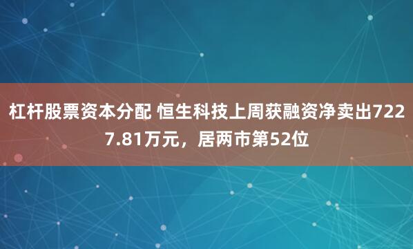 杠杆股票资本分配 恒生科技上周获融资净卖出7227.81万元，居两市第52位