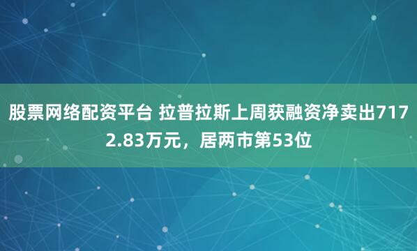 股票网络配资平台 拉普拉斯上周获融资净卖出7172.83万元，居两市第53位