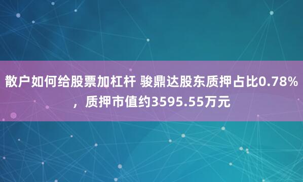 散户如何给股票加杠杆 骏鼎达股东质押占比0.78%，质押市值约3595.55万元