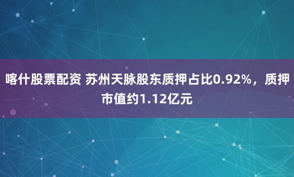 喀什股票配资 苏州天脉股东质押占比0.92%，质押市值约1.12亿元