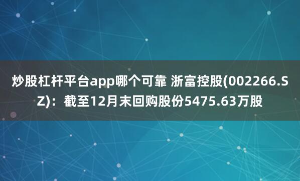 炒股杠杆平台app哪个可靠 浙富控股(002266.SZ)：截至12月末回购股份5475.63万股