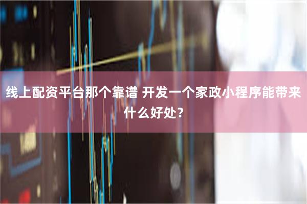 线上配资平台那个靠谱 开发一个家政小程序能带来什么好处？