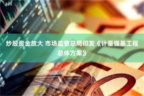 炒股资金放大 市场监管总局印发《计量强基工程总体方案》