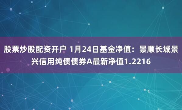 股票炒股配资开户 1月24日基金净值：景顺长城景兴信用纯债债券A最新净值1.2216