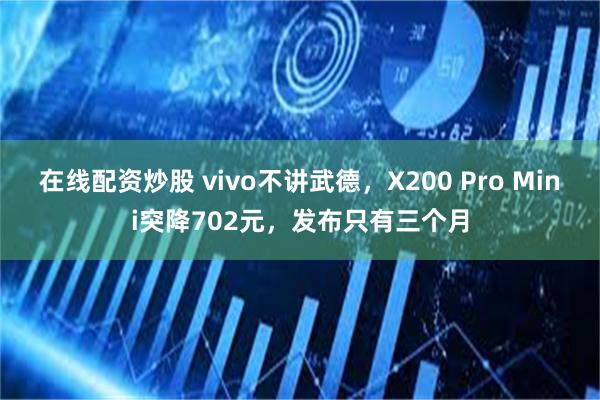 在线配资炒股 vivo不讲武德，X200 Pro Mini突降702元，发布只有三个月