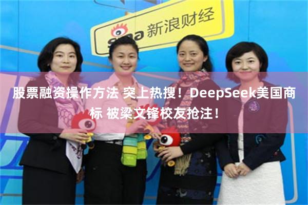 股票融资操作方法 突上热搜！DeepSeek美国商标 被梁文锋校友抢注！