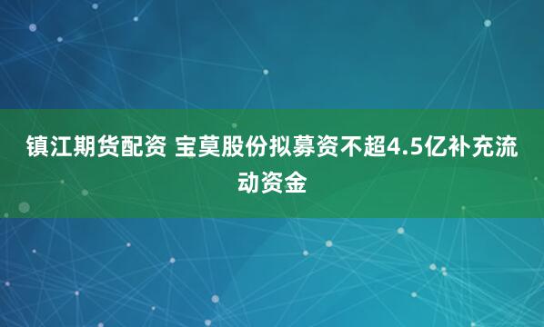 镇江期货配资 宝莫股份拟募资不超4.5亿补充流动资金