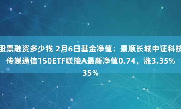 股票融资多少钱 2月6日基金净值：景顺长城中证科技传媒通信150ETF联接A最新净值0.74，涨3.35%