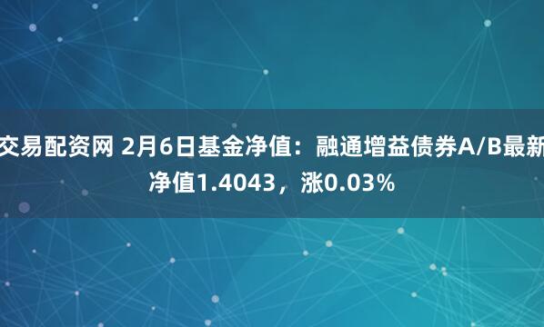 交易配资网 2月6日基金净值：融通增益债券A/B最新净值1.4043，涨0.03%